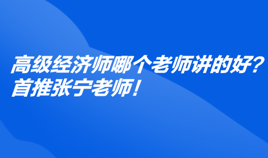 高級(jí)經(jīng)濟(jì)師哪個(gè)老師講的好？首推張寧老師！