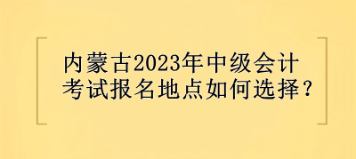 內(nèi)蒙古2023年中級(jí)會(huì)計(jì)考試報(bào)名地點(diǎn)選擇？