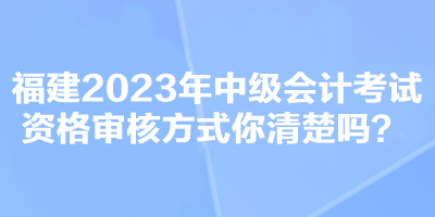 福建2023年中級會計考試資格審核方式你清楚嗎？