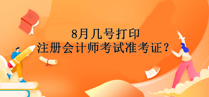 8月幾號打印注冊會計師考試準考證？