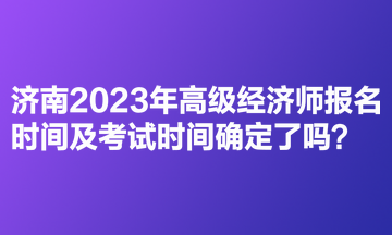 濟(jì)南2023年高級(jí)經(jīng)濟(jì)師報(bào)名時(shí)間及考試時(shí)間確定了嗎？