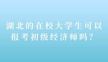 湖北的在校大學(xué)生可以報(bào)考初級(jí)經(jīng)濟(jì)師嗎？