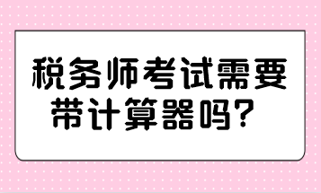 稅務(wù)師考試需要帶計(jì)算器嗎？哪種計(jì)算器可以帶？