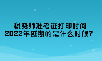 稅務(wù)師準(zhǔn)考證打印時(shí)間2022年延期的是什么時(shí)候？