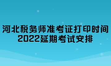 河北稅務(wù)師準(zhǔn)考證打印時間2022延期考試安排