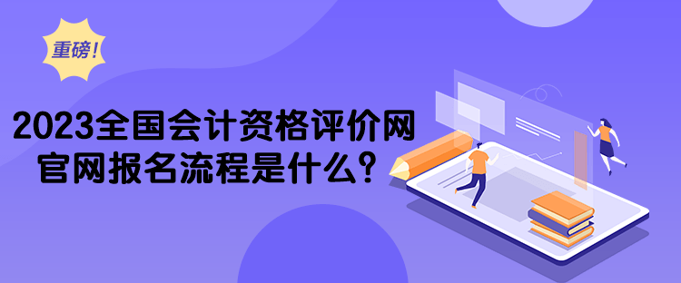 2023全國會計資格評價網(wǎng)官網(wǎng)報名流程是什么？