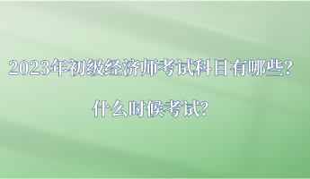 2023年初級經(jīng)濟師考試科目有哪些？什么時候考試？