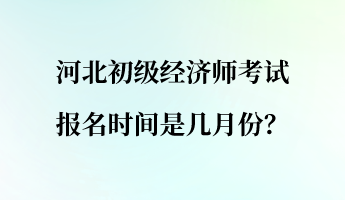 河北初級經(jīng)濟(jì)師考試報(bào)名時(shí)間是幾月份？