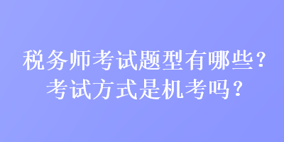 稅務(wù)師考試題型有哪些？考試方式是機考嗎？