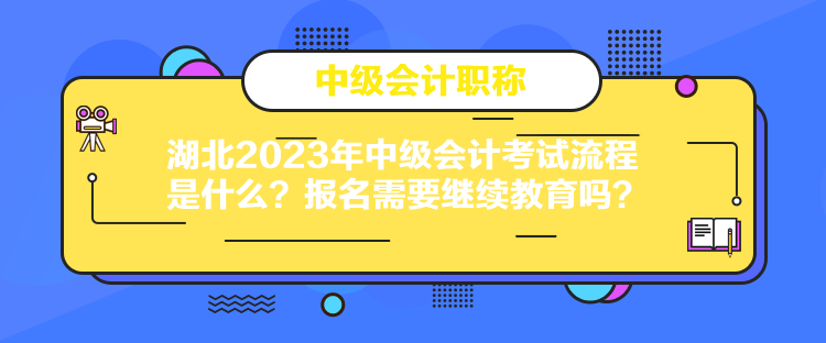 湖北2023年中級會計考試流程是什么？報名需要繼續(xù)教育嗎？