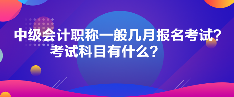 中級會計職稱一般幾月報名考試？考試科目有什么？