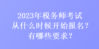 2023年稅務(wù)師考試從什么時候開始報(bào)名？有哪些要求？