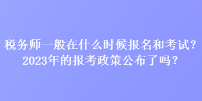 稅務(wù)師一般在什么時候報名和考試？2023年的報考政策公布了嗎？