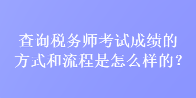 查詢稅務(wù)師考試成績(jī)的方式和流程是怎么樣的？