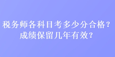 稅務(wù)師各科目考多少分合格？成績保留幾年有效？