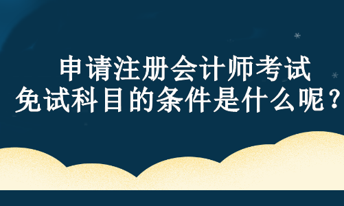 申請注冊會計師考試免試科目的條件是什么呢？