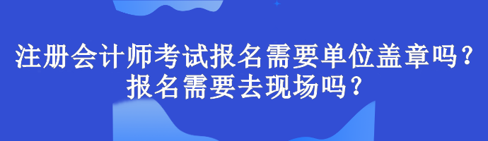 注冊會計師考試報名需要單位蓋章嗎？報名需要去現(xiàn)場嗎？