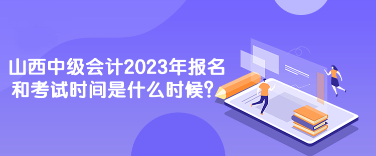 山西中級會計(jì)2023年報(bào)名和考試時(shí)間是什么時(shí)候？