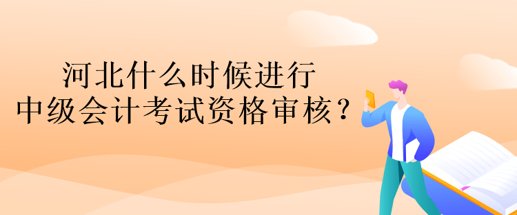 河北什么時候進(jìn)行中級會計考試資格審核？