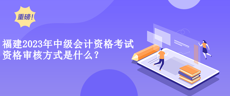 福建2023年中級會計資格考試資格審核方式是什么？