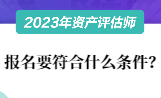 2023資產(chǎn)評(píng)估師報(bào)名要符合什么條件？