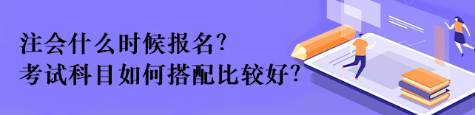 注會(huì)什么時(shí)候報(bào)名？考試科目如何搭配比較好？