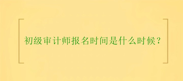 初級(jí)審計(jì)師報(bào)名時(shí)間是什么時(shí)候？