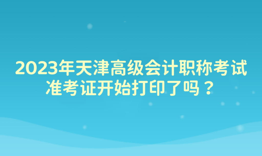 2023年天津高級會計職稱考試準(zhǔn)考證開始打印了嗎？