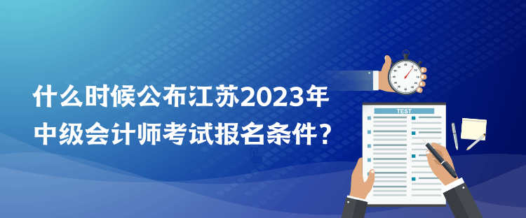 什么時(shí)候公布江蘇2023年中級(jí)會(huì)計(jì)師考試報(bào)名條件？