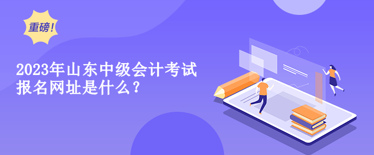 2023年山東中級會計考試報名網(wǎng)址是什么？