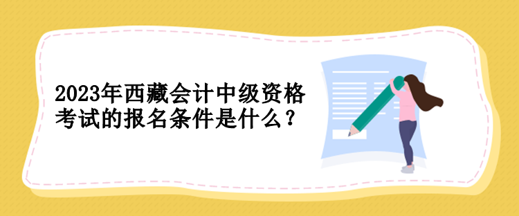 2023年西藏會計(jì)中級資格考試的報(bào)名條件是什么？