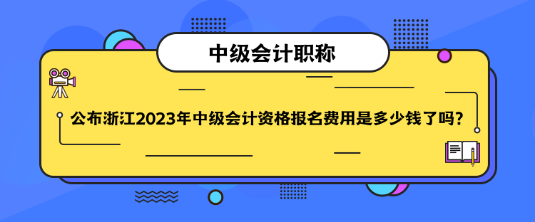 公布浙江2023年中級(jí)會(huì)計(jì)資格報(bào)名費(fèi)用是多少錢了嗎？