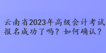 云南省2023年高級會計考試報名成功了嗎？如何確認？