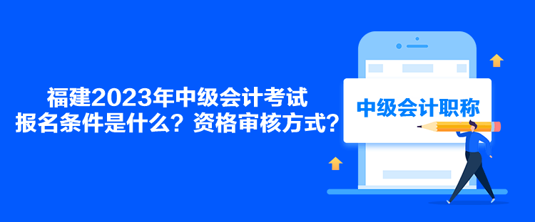 福建2023年中級會計考試報名條件是什么？資格審核方式？