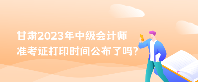 甘肅2023年中級會計師準(zhǔn)考證打印時間公布了嗎？