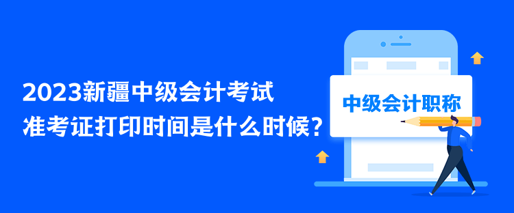 2023新疆中級會計考試準(zhǔn)考證打印時間是什么時候？