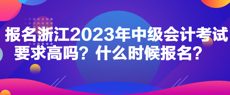 報名浙江2023年中級會計考試要求高嗎？什么時候報名？