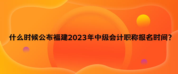  什么時(shí)候公布福建2023年中級(jí)會(huì)計(jì)職稱報(bào)名時(shí)間？