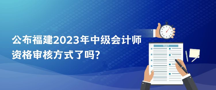 公布福建2023年中級會計師資格審核方式了嗎？