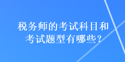 稅務(wù)師的考試科目和考試題型有哪些？