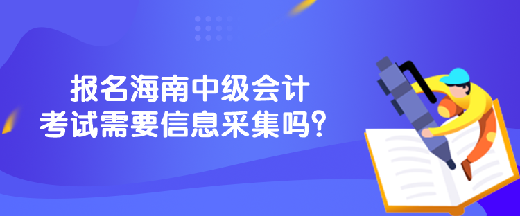 報(bào)名海南中級(jí)會(huì)計(jì)考試需要信息采集嗎？