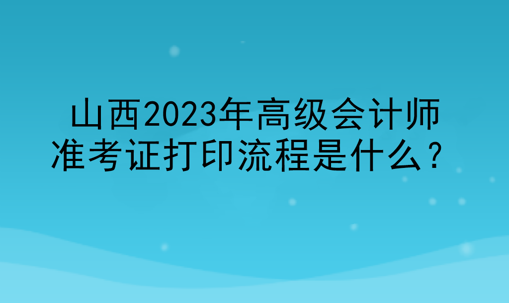 山西2023年高級會計師準(zhǔn)考證打印流程是什么？