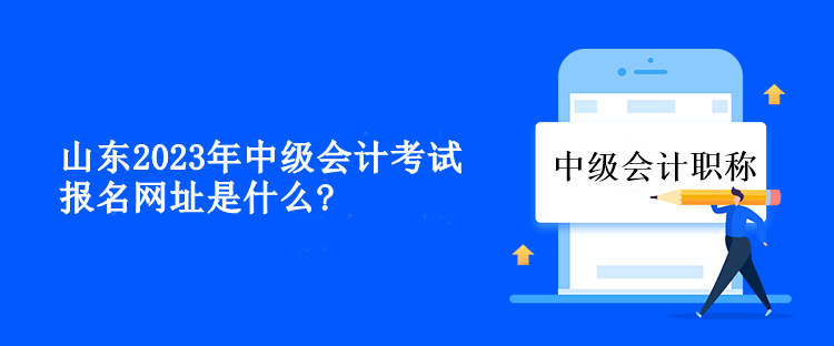 山東2023年中級(jí)會(huì)計(jì)考試報(bào)名網(wǎng)址是什么？