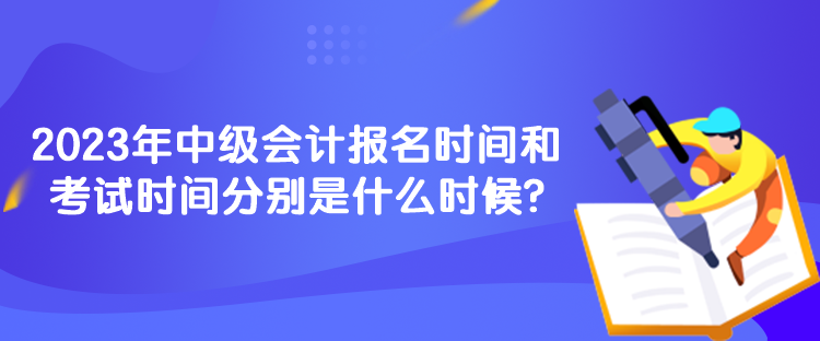 2023年中級會計(jì)報(bào)名時(shí)間和考試時(shí)間分別是什么時(shí)候