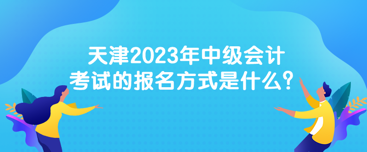 天津2023年中級(jí)會(huì)計(jì)考試的報(bào)名方式是什么？