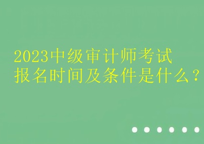 2023中級(jí)審計(jì)師考試報(bào)名時(shí)間及條件是什么？