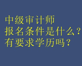 中級審計(jì)師報名條件是什么？有要求學(xué)歷嗎？