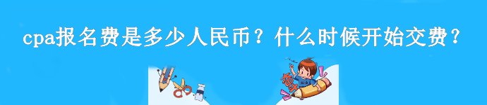 cpa報(bào)名費(fèi)是多少人民幣？什么時(shí)候開始交費(fèi)？