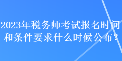 2023年稅務(wù)師考試報名時間和條件要求什么時候公布？