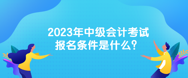 2023年中級(jí)會(huì)計(jì)考試報(bào)名條件是什么？